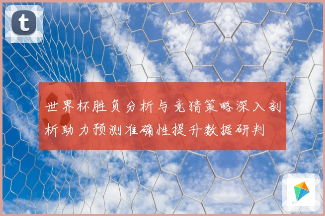 世界杯胜负分析与竞猜策略深入剖析助力预测准确性提升数据研判