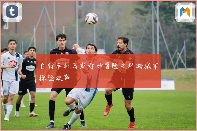 自行车托马斯奇妙冒险之环游城市探险故事