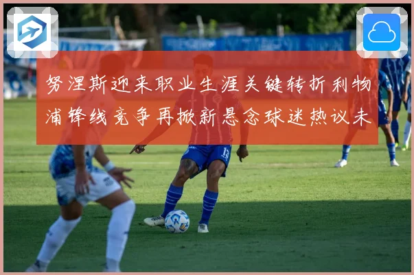 努涅斯迎来职业生涯关键转折利物浦锋线竞争再掀新悬念球迷热议未来去向