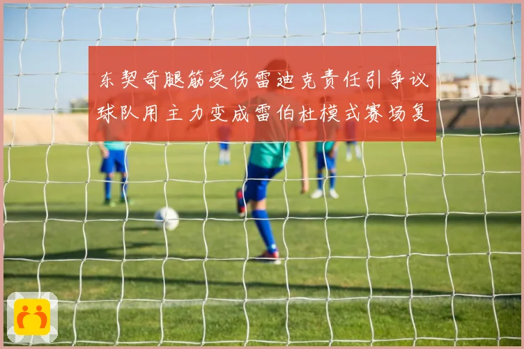 东契奇腿筋受伤雷迪克责任引争议球队用主力变成雷伯杜模式赛场复盘