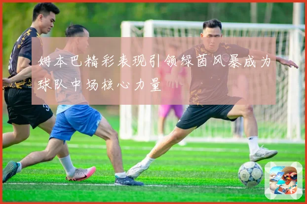 姆本巴精彩表现引领绿茵风暴成为球队中场核心力量