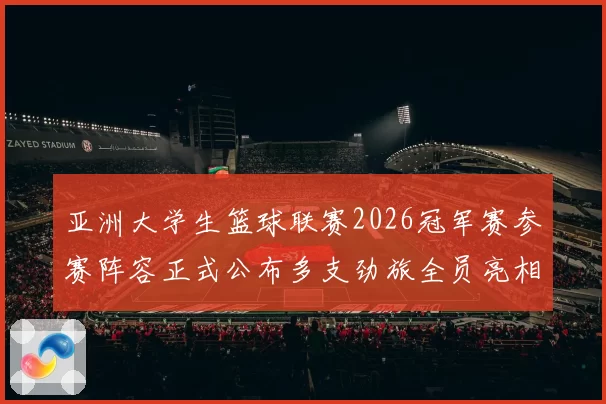 亚洲大学生篮球联赛2026冠军赛参赛阵容正式公布多支劲旅全员亮相