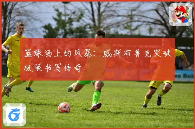 篮球场上的风暴：威斯布鲁克突破极限书写传奇