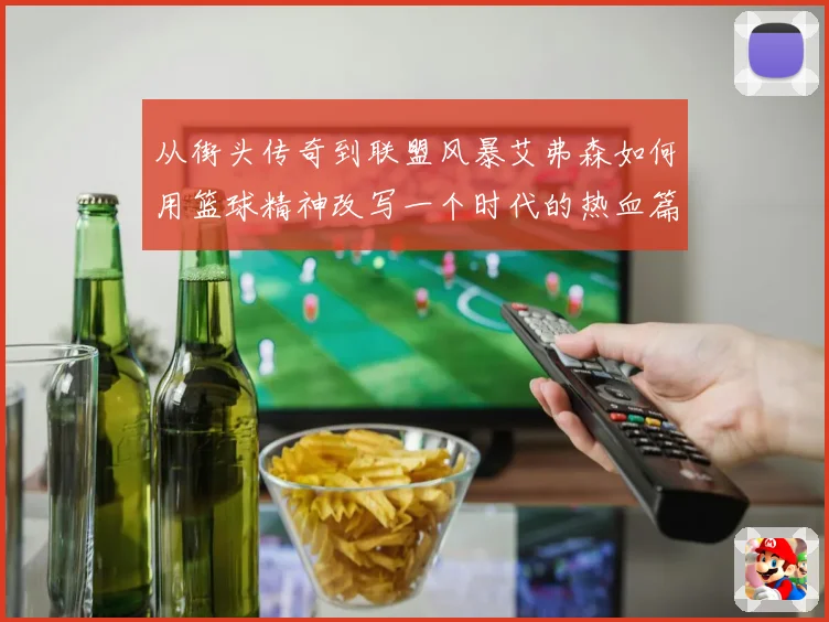 从街头传奇到联盟风暴艾弗森如何用篮球精神改写一个时代的热血篇章