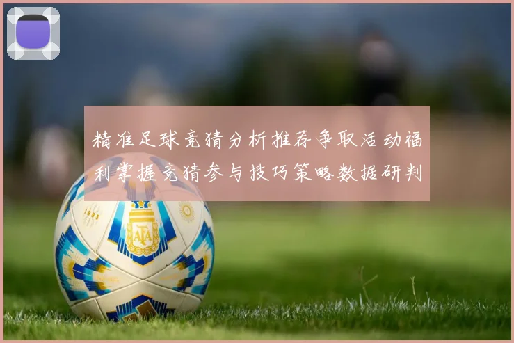 精准足球竞猜分析推荐争取活动福利掌握竞猜参与技巧策略数据研判