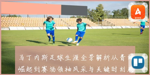 马丁内斯足球生涯全景解析从青训崛起到赛场领袖风采与关键时刻表现