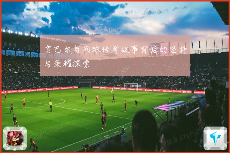 贾巴尔与网球传奇故事背后的坚持与荣耀探索