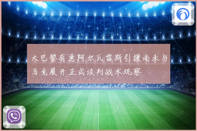 大巴黎有意阿尔瓦雷斯引援尚未与马竞展开正式谈判战术观察
