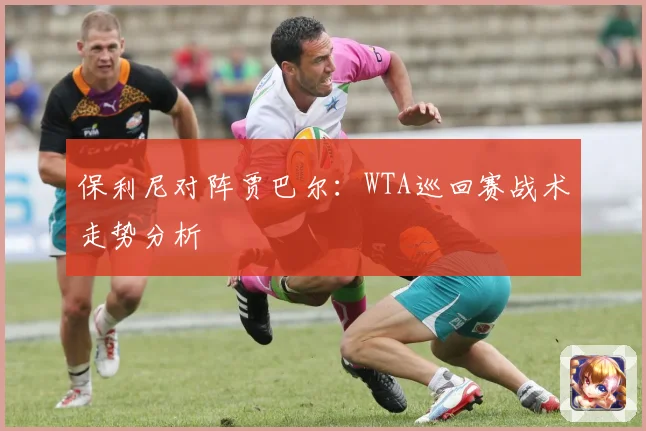 保利尼对阵贾巴尔：WTA巡回赛战术走势分析