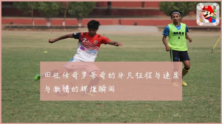 田径传奇罗蒂奇的非凡征程与速度与激情的辉煌瞬间