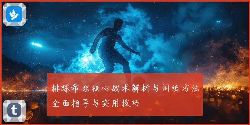 排球希尔核心战术解析与训练方法全面指导与实用技巧