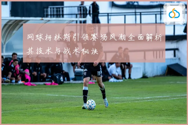 网球柯林斯引领赛场风潮全面解析其技术与战术秘诀