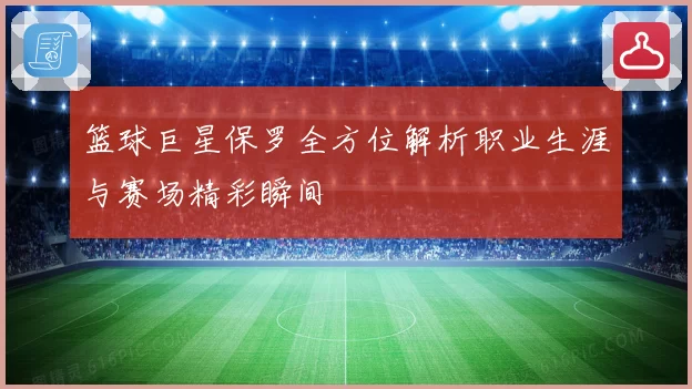 篮球巨星保罗全方位解析职业生涯与赛场精彩瞬间