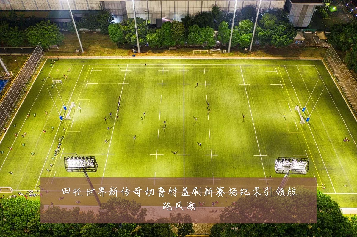 田径世界新传奇切普特盖刷新赛场纪录引领短跑风潮