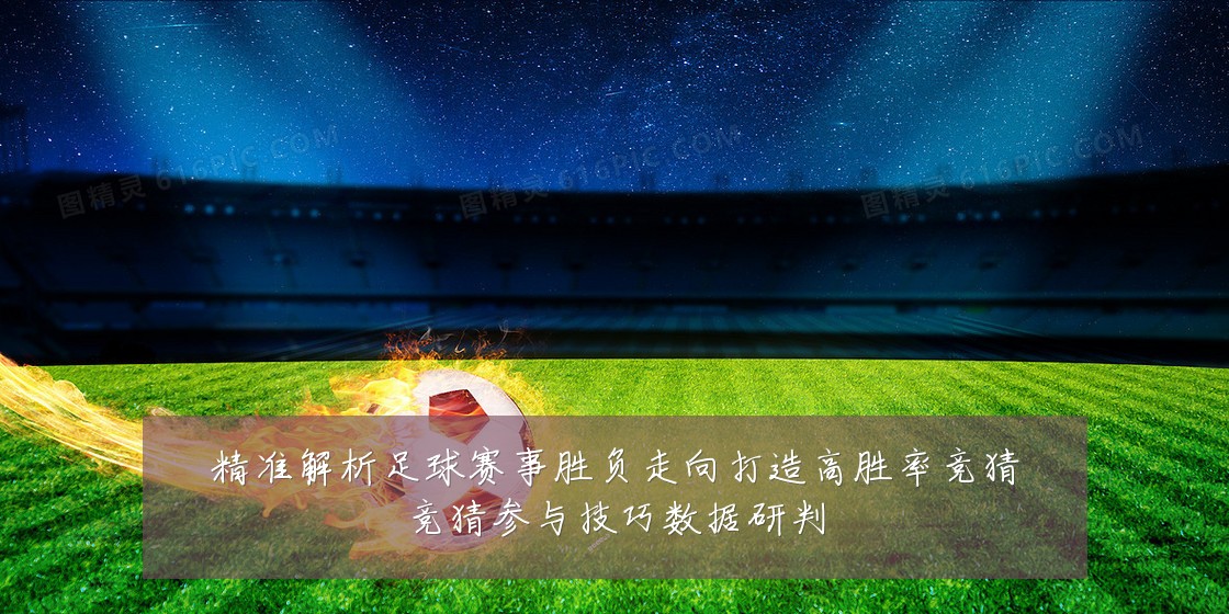 精准解析足球赛事胜负走向打造高胜率竞猜竞猜参与技巧数据研判