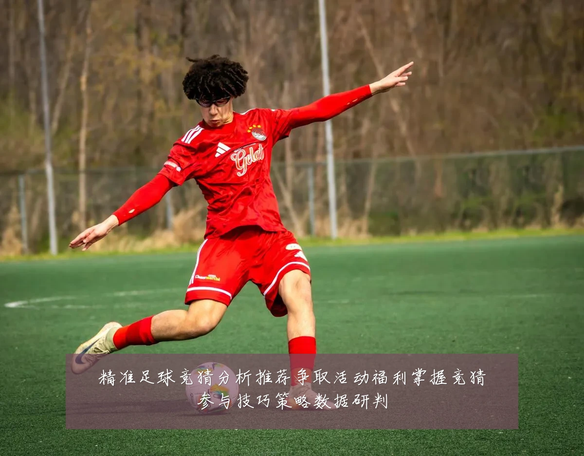 精准足球竞猜分析推荐争取活动福利掌握竞猜参与技巧策略数据研判