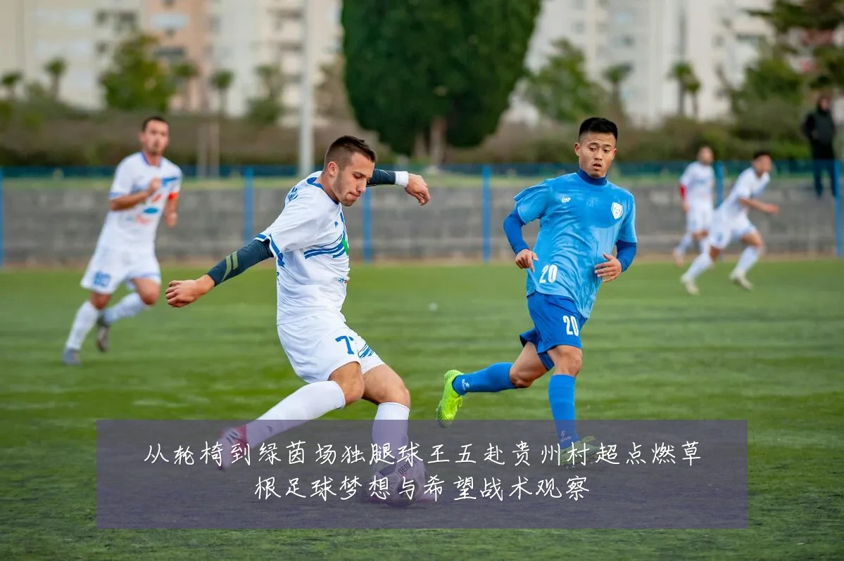 从轮椅到绿茵场独腿球王五赴贵州村超点燃草根足球梦想与希望战术观察