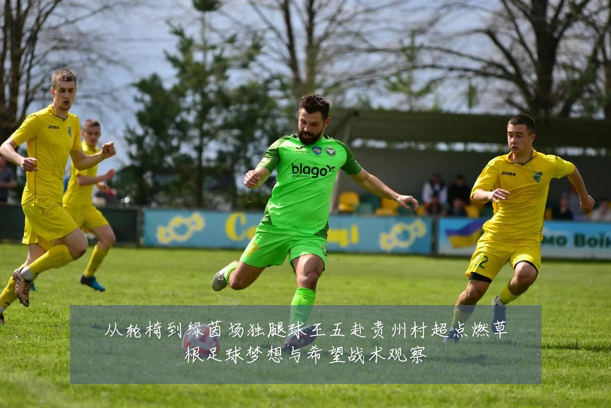 从轮椅到绿茵场独腿球王五赴贵州村超点燃草根足球梦想与希望战术观察