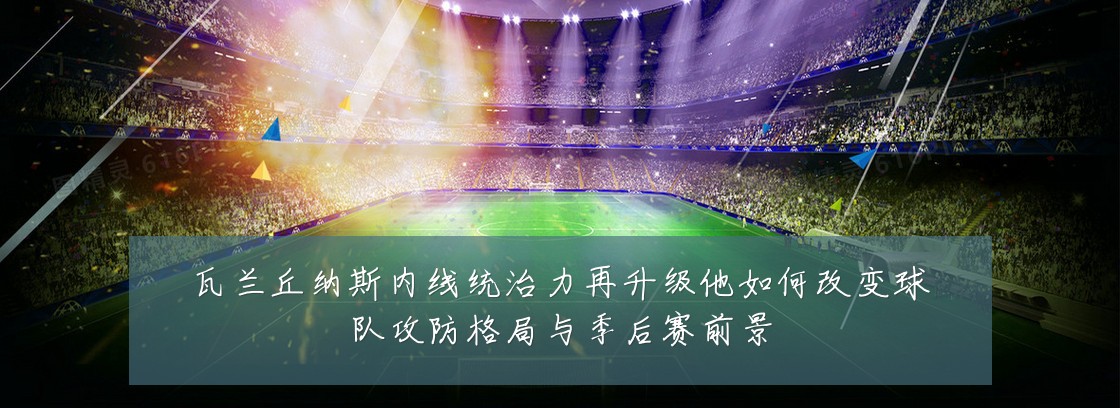 瓦兰丘纳斯内线统治力再升级他如何改变球队攻防格局与季后赛前景