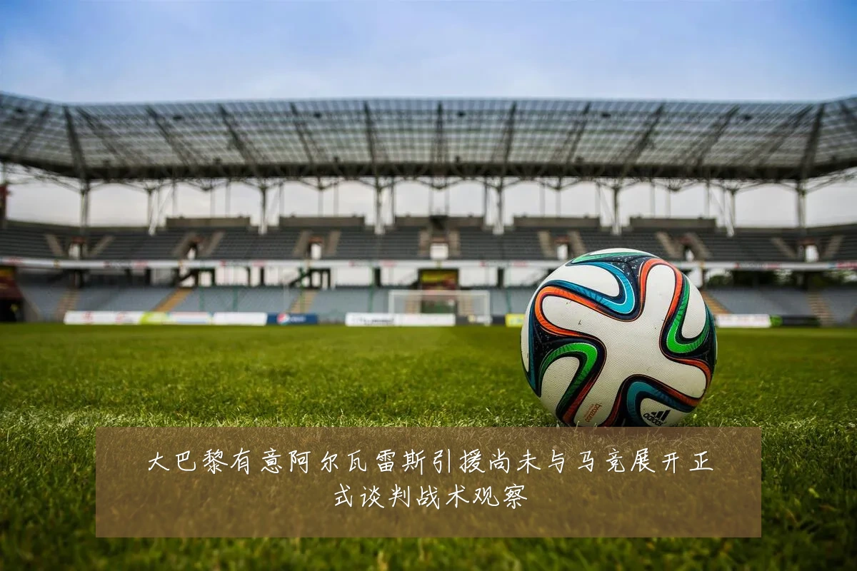 大巴黎有意阿尔瓦雷斯引援尚未与马竞展开正式谈判战术观察