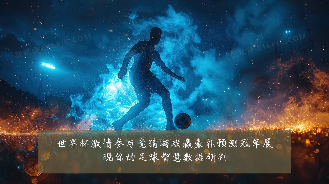 世界杯激情参与竞猜游戏赢豪礼预测冠军展现你的足球智慧数据研判