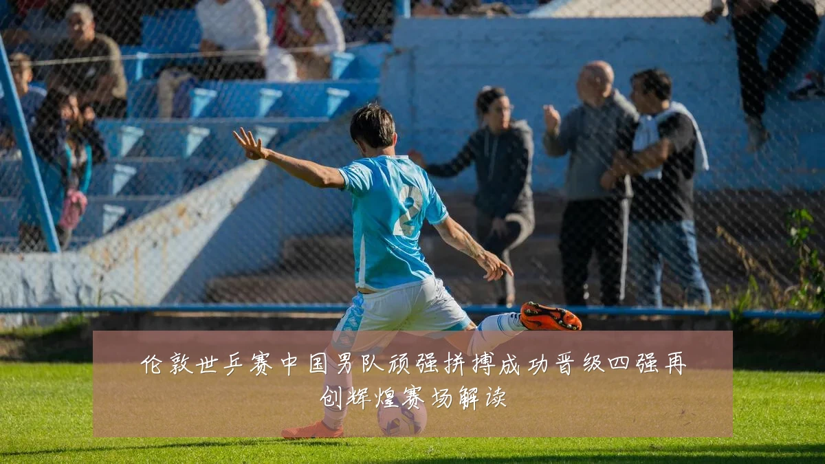 伦敦世乒赛中国男队顽强拼搏成功晋级四强再创辉煌赛场解读